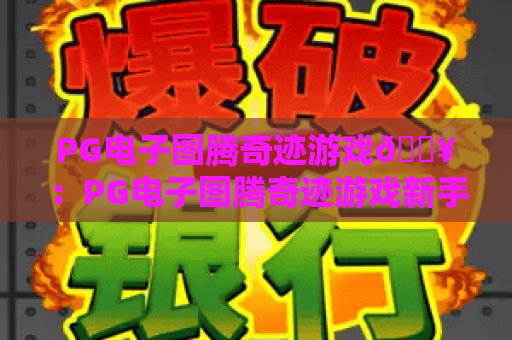 PG电子图腾奇迹游戏🔥：PG电子图腾奇迹游戏新手入门指南？PG电子图腾奇迹游戏高分攻略与2026版特色揭秘