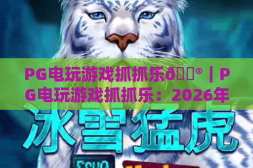 PG电玩游戏抓抓乐🎮｜PG电玩游戏抓抓乐：2026年新手入门全攻略｜PG电玩游戏抓抓乐：解锁高胜率技巧