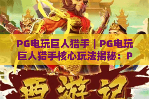 PG电玩巨人猎手｜PG电玩巨人猎手核心玩法揭秘：PG电玩巨人猎手新手通关必看进阶攻略