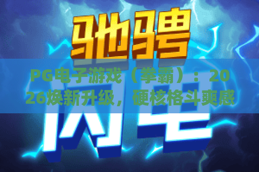 PG电子游戏（拳霸）：2026焕新升级，硬核格斗爽感拉满的竞技首选 | PG电子游戏（拳霸）