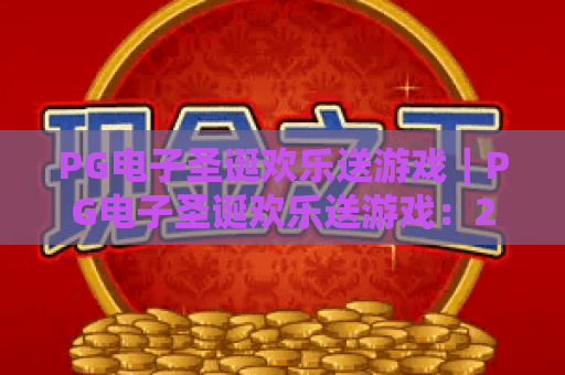 PG电子圣诞欢乐送游戏｜PG电子圣诞欢乐送游戏：2026圣诞玩法解析｜PG电子圣诞欢乐送游戏：限定豪礼解锁指南