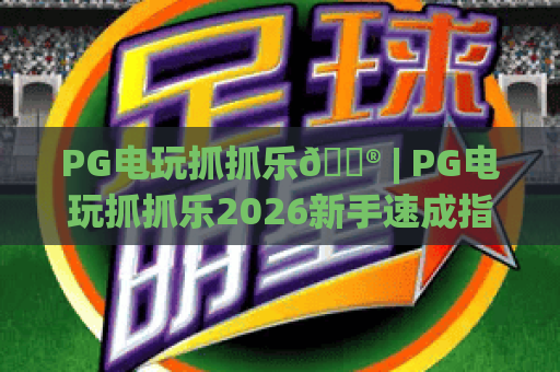 PG电玩抓抓乐🎮 | PG电玩抓抓乐2026新手速成指南，PG电玩抓抓乐高分技巧与隐藏彩蛋揭秘