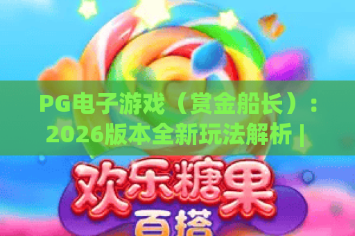 PG电子游戏（赏金船长）：2026版本全新玩法解析 | PG电子游戏（赏金船长）进阶攻略 | PG电子游戏（赏金船长）如何高效攒资源？