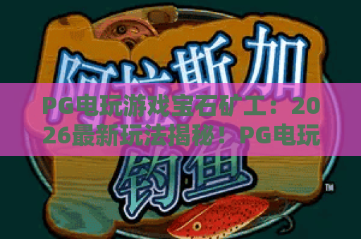 PG电玩游戏宝石矿工：2026最新玩法揭秘！PG电玩游戏宝石矿工：如何快速刷取稀有宝石？PG电玩游戏宝石矿工：新手必看上分攻略