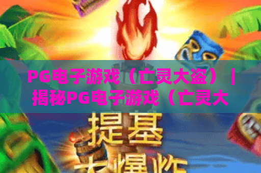PG电子游戏（亡灵大盗）｜揭秘PG电子游戏（亡灵大盗）高分通关技巧，玩转PG电子游戏（亡灵大盗）2026全新版本