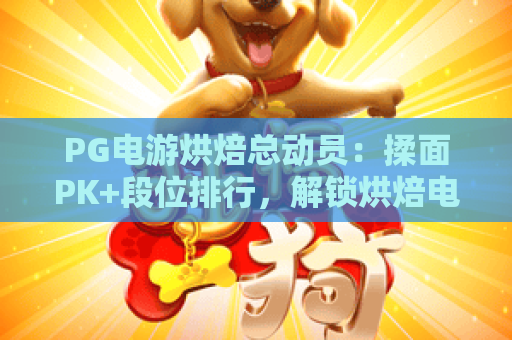 PG电游烘焙总动员：揉面PK+段位排行，解锁烘焙电竞双重休闲乐趣｜PG电游烘焙总动员