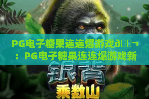 PG电子糖果连连爆游戏🍬：PG电子糖果连连爆游戏新手快速上手指南｜PG电子糖果连连爆游戏高分通关秘诀