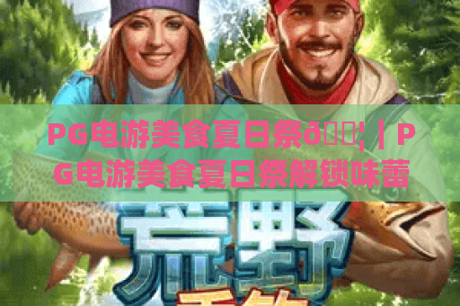 PG电游美食夏日祭🍦｜PG电游美食夏日祭解锁味蕾狂欢，PG电游美食夏日祭开启2026暑期电竞美食派对