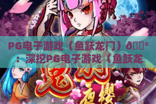 PG电子游戏（鱼跃龙门）🎮：深挖PG电子游戏（鱼跃龙门）隐藏机制✨，解锁PG电子游戏（鱼跃龙门）2026专属高分攻略🔥