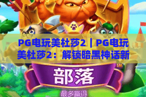 PG电玩美杜莎2｜PG电玩美杜莎2：解锁暗黑神话新玩法？PG电玩美杜莎2：2026玩家必看攻略指南