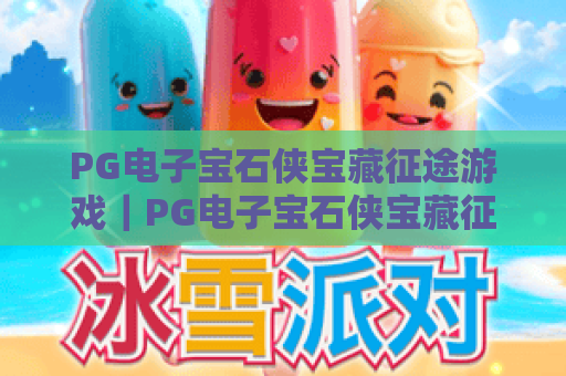 PG电子宝石侠宝藏征途游戏｜PG电子宝石侠宝藏征途游戏2026全新玩法揭秘？PG电子宝石侠宝藏征途游戏新手快速进阶指南！