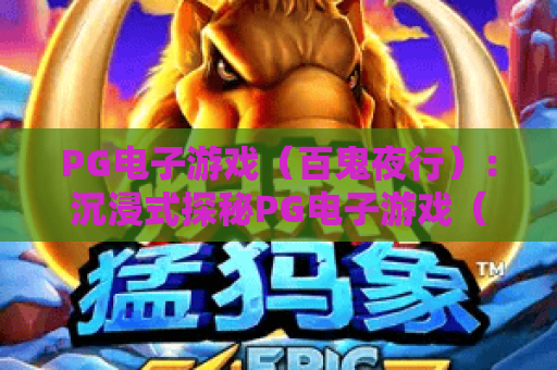PG电子游戏（百鬼夜行）：沉浸式探秘PG电子游戏（百鬼夜行）和风奇境？解锁PG电子游戏（百鬼夜行）2026专属玩法与福利