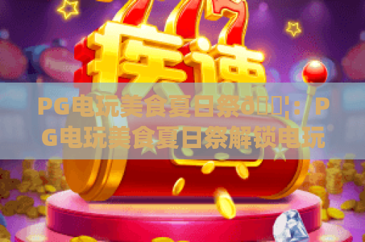 PG电玩美食夏日祭🍦：PG电玩美食夏日祭解锁电玩竞技+消暑美食双乐趣，PG电玩美食夏日祭带你嗨翻2026炎夏🎉
