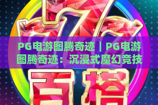 PG电游图腾奇迹｜PG电游图腾奇迹：沉浸式魔幻竞技全揭秘，PG电游图腾奇迹：2026年硬核玩家的热血首选