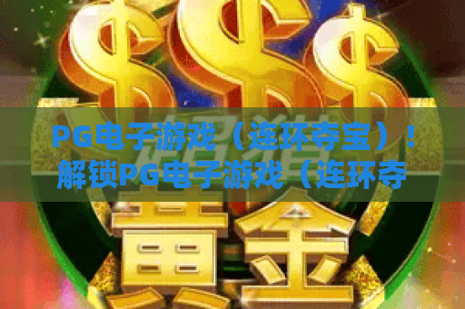 PG电子游戏（连环夺宝）！解锁PG电子游戏（连环夺宝）进阶技巧，玩转PG电子游戏（连环夺宝）赢取专属福利