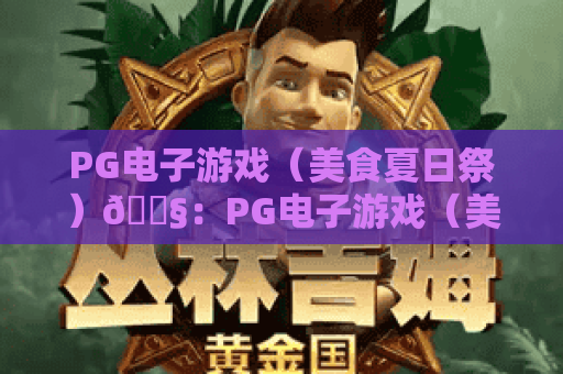 PG电子游戏（美食夏日祭）🍧：PG电子游戏（美食夏日祭）怎么玩？PG电子游戏（美食夏日祭）解锁舌尖盛夏狂欢新体验