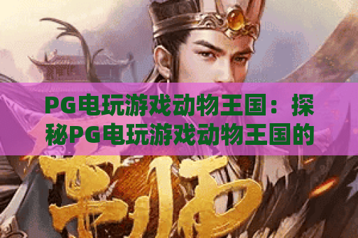 PG电玩游戏动物王国：探秘PG电玩游戏动物王国的沉浸式玩法｜解锁PG电玩游戏动物王国的专属福利