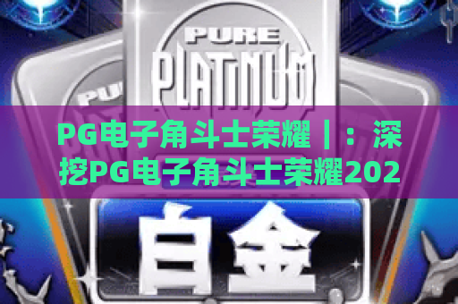 PG电子角斗士荣耀｜：深挖PG电子角斗士荣耀2026全新竞技机制，掌握PG电子角斗士荣耀专属制胜攻略