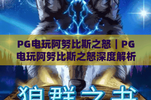 PG电玩阿努比斯之怒｜PG电玩阿努比斯之怒深度解析：解锁古埃及秘境，PG电玩阿努比斯之怒高分技巧全攻略