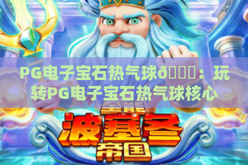 PG电子宝石热气球🎈：玩转PG电子宝石热气球核心机制，解锁PG电子宝石热气球2026高分秘籍