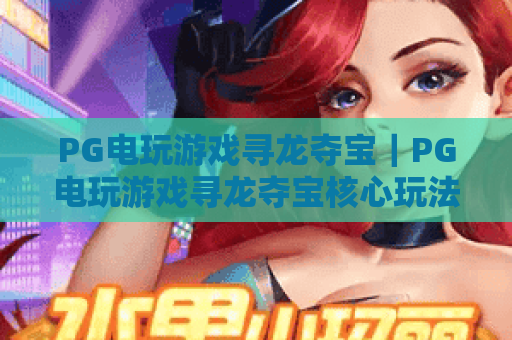 PG电玩游戏寻龙夺宝｜PG电玩游戏寻龙夺宝核心玩法揭秘，PG电玩游戏寻龙夺宝新手进阶指南