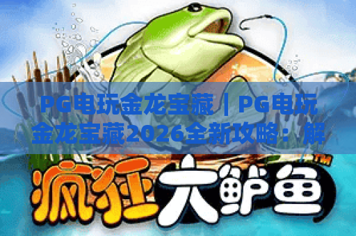 PG电玩金龙宝藏｜PG电玩金龙宝藏2026全新攻略：解锁PG电玩金龙宝藏的高爆技巧与隐藏福利