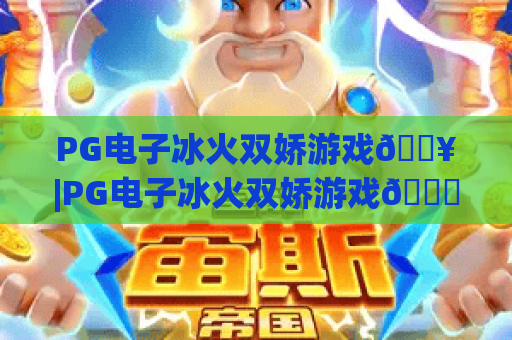 PG电子冰火双娇游戏🔥|PG电子冰火双娇游戏💎2026焕新玩法全解析|PG电子冰火双娇游戏🎮新手进阶指南