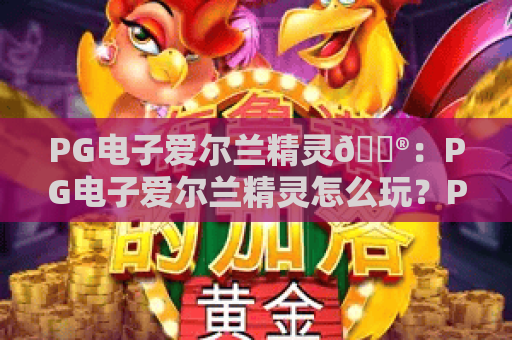 PG电子爱尔兰精灵🎮：PG电子爱尔兰精灵怎么玩？PG电子爱尔兰精灵2026全新机制与爆分技巧解析