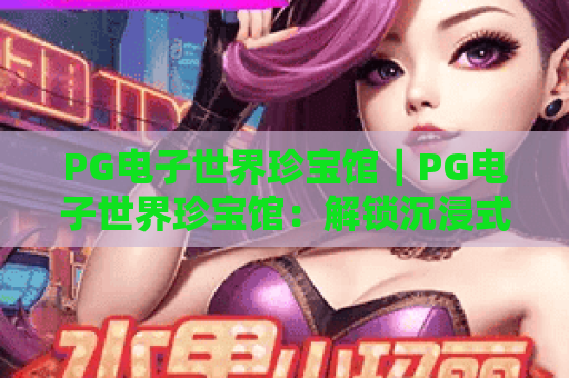 PG电子世界珍宝馆｜PG电子世界珍宝馆：解锁沉浸式馆藏玩法｜PG电子世界珍宝馆：2026全新互动体验指南