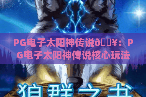 PG电子太阳神传说🔥：PG电子太阳神传说核心玩法攻略 | PG电子太阳神传说2026专属福利解锁