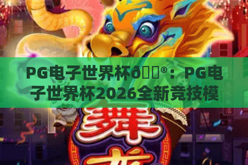 PG电子世界杯🎮：PG电子世界杯2026全新竞技模式揭秘｜PG电子世界杯专属福利兑换指南