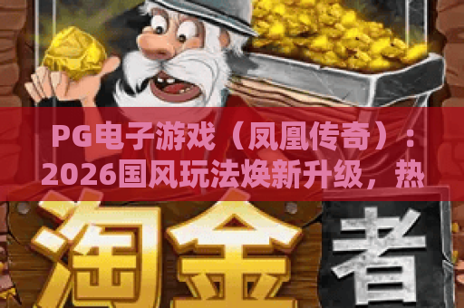 PG电子游戏（凤凰传奇）：2026国风玩法焕新升级，热血竞技+专属福利尽在PG电子游戏（凤凰传奇）