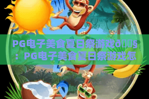 PG电子美食夏日祭游戏🍧：PG电子美食夏日祭游戏怎么快速入门？PG电子美食夏日祭游戏福利与技巧全解析！