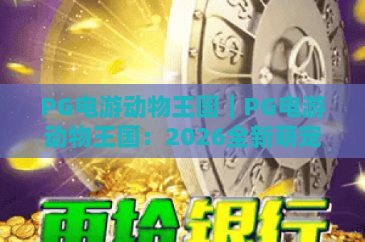 PG电游动物王国｜PG电游动物王国：2026全新萌宠玩法揭秘，PG电游动物王国新手快速上手攻略