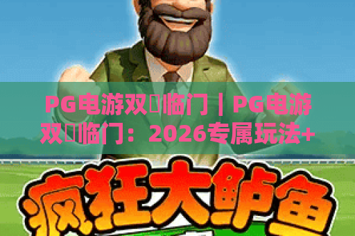 PG电游双囍临门｜PG电游双囍临门：2026专属玩法+双重福利上线，PG电游双囍临门带你解锁狂欢惊喜
