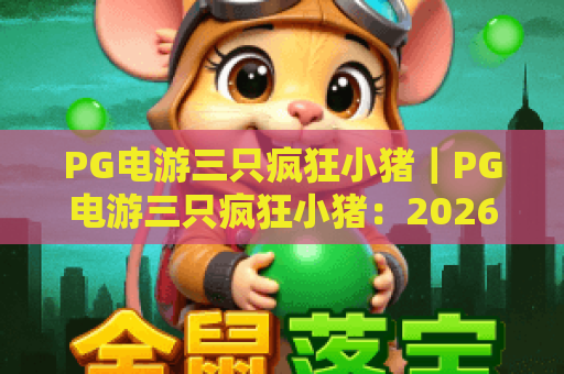 PG电游三只疯狂小猪｜PG电游三只疯狂小猪：2026玩法升级全解析 PG电游三只疯狂小猪新手高分指南