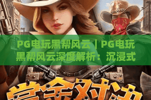 PG电玩黑帮风云｜PG电玩黑帮风云深度解析：沉浸式黑帮题材玩法全揭秘｜PG电玩黑帮风云2026全新版本亮点一览