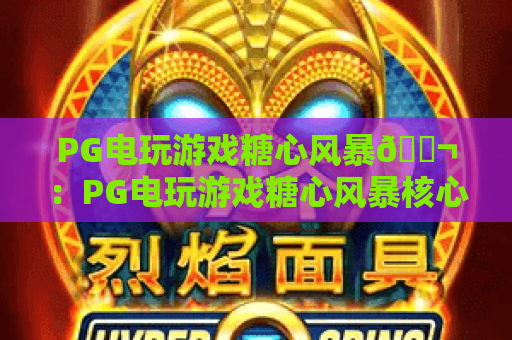 PG电玩游戏糖心风暴🍬：PG电玩游戏糖心风暴核心玩法揭秘，PG电玩游戏糖心风暴新手进阶技巧指南