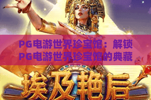 PG电游世界珍宝馆：解锁PG电游世界珍宝馆的典藏游戏库，探秘PG电游世界珍宝馆的专属福利机制