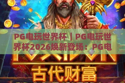 PG电玩世界杯｜PG电玩世界杯2026焕新登场：PG电玩世界杯如何解锁专属竞技快感与福利？