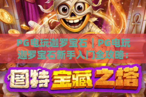 PG电玩迦罗宝石｜PG电玩迦罗宝石新手入门全攻略：解锁核心玩法｜PG电玩迦罗宝石高阶进阶秘籍：提升胜率技巧