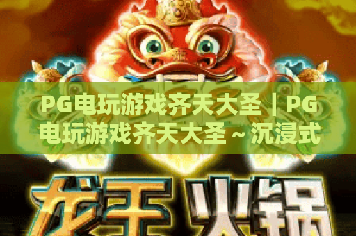 PG电玩游戏齐天大圣｜PG电玩游戏齐天大圣～沉浸式西游玩法揭秘｜PG电玩游戏齐天大圣爆率提升技巧指南