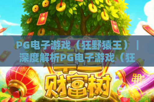 PG电子游戏（狂野猿王）｜深度解析PG电子游戏（狂野猿王）玩法逻辑｜解锁PG电子游戏（狂野猿王）2026高分秘籍