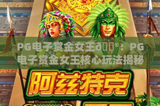 PG电子赏金女王🎮：PG电子赏金女王核心玩法揭秘，PG电子赏金女王2026进阶技巧指南
