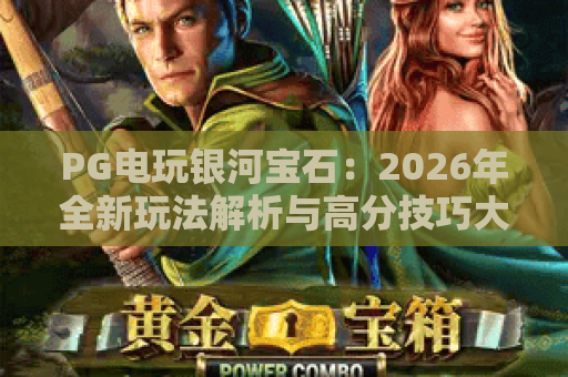 PG电玩银河宝石：2026年全新玩法解析与高分技巧大公开