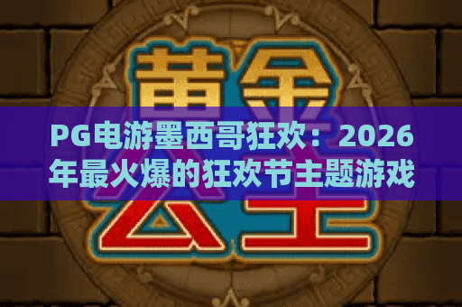 PG电游墨西哥狂欢：2026年最火爆的狂欢节主题游戏攻略与体验