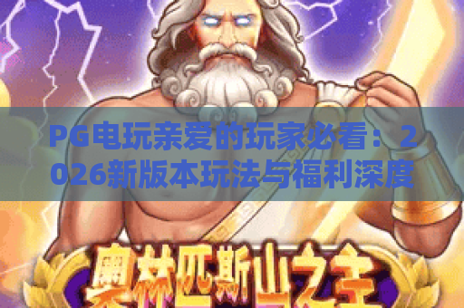 PG电玩亲爱的玩家必看：2026新版本玩法与福利深度解析