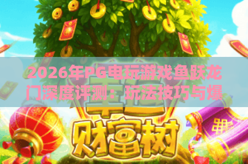 2026年PG电玩游戏鱼跃龙门深度评测：玩法技巧与爆奖攻略