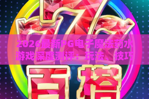 2026最新PG电子魔法药水游戏深度测评：玩法、技巧与爆分密码全解析