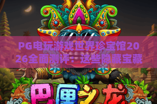 PG电玩游戏世界珍宝馆2026全面测评：这些隐藏宝藏你绝不能错过！